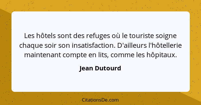 Les hôtels sont des refuges où le touriste soigne chaque soir son insatisfaction. D'ailleurs l'hôtellerie maintenant compte en lits, co... - Jean Dutourd