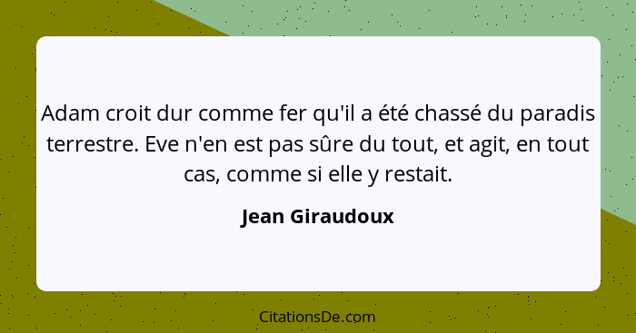 Adam croit dur comme fer qu'il a été chassé du paradis terrestre. Eve n'en est pas sûre du tout, et agit, en tout cas, comme si elle... - Jean Giraudoux