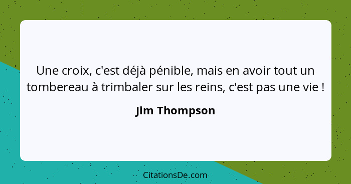 Une croix, c'est déjà pénible, mais en avoir tout un tombereau à trimbaler sur les reins, c'est pas une vie !... - Jim Thompson