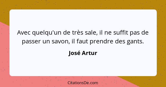 Avec quelqu'un de très sale, il ne suffit pas de passer un savon, il faut prendre des gants.... - José Artur