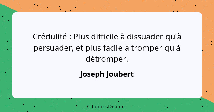 Crédulité : Plus difficile à dissuader qu'à persuader, et plus facile à tromper qu'à détromper.... - Joseph Joubert