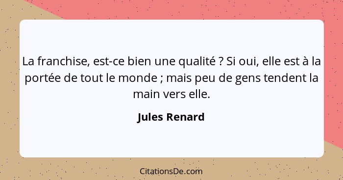 La franchise, est-ce bien une qualité ? Si oui, elle est à la portée de tout le monde ; mais peu de gens tendent la main vers... - Jules Renard