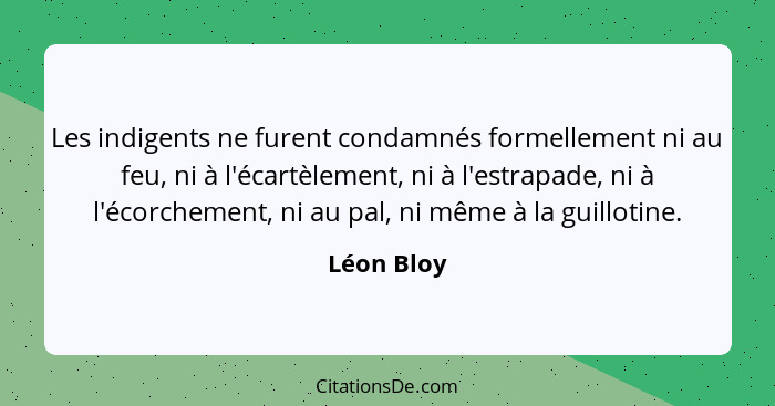 Les indigents ne furent condamnés formellement ni au feu, ni à l'écartèlement, ni à l'estrapade, ni à l'écorchement, ni au pal, ni même à... - Léon Bloy