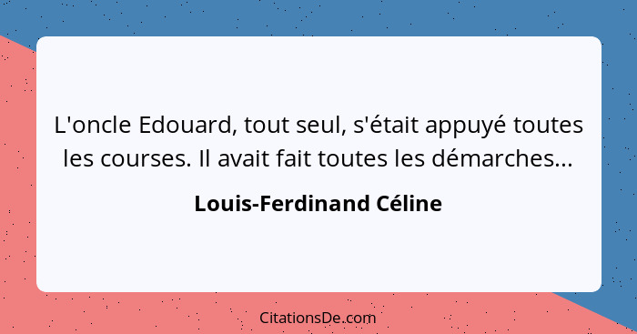 L'oncle Edouard, tout seul, s'était appuyé toutes les courses. Il avait fait toutes les démarches...... - Louis-Ferdinand Céline