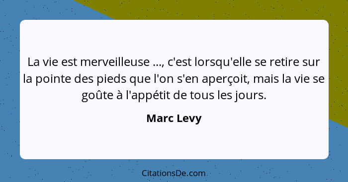 La vie est merveilleuse ..., c'est lorsqu'elle se retire sur la pointe des pieds que l'on s'en aperçoit, mais la vie se goûte à l'appétit... - Marc Levy