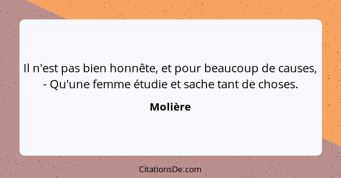 Il n'est pas bien honnête, et pour beaucoup de causes, - Qu'une femme étudie et sache tant de choses.... - Molière