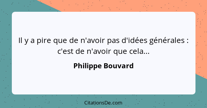 Il y a pire que de n'avoir pas d'idées générales : c'est de n'avoir que cela...... - Philippe Bouvard