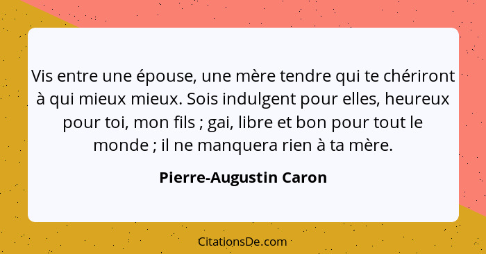 Vis entre une épouse, une mère tendre qui te chériront à qui mieux mieux. Sois indulgent pour elles, heureux pour toi, mon fil... - Pierre-Augustin Caron