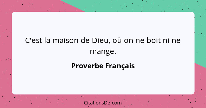 C'est la maison de Dieu, où on ne boit ni ne mange.... - Proverbe Français