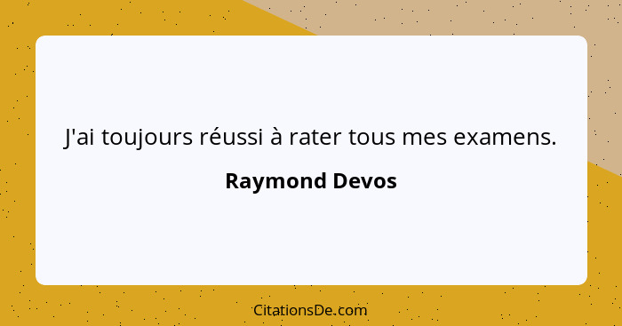 J'ai toujours réussi à rater tous mes examens.... - Raymond Devos