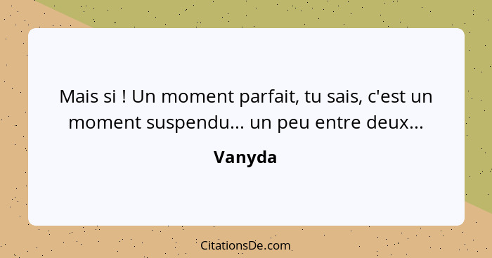 Mais si ! Un moment parfait, tu sais, c'est un moment suspendu... un peu entre deux...... - Vanyda