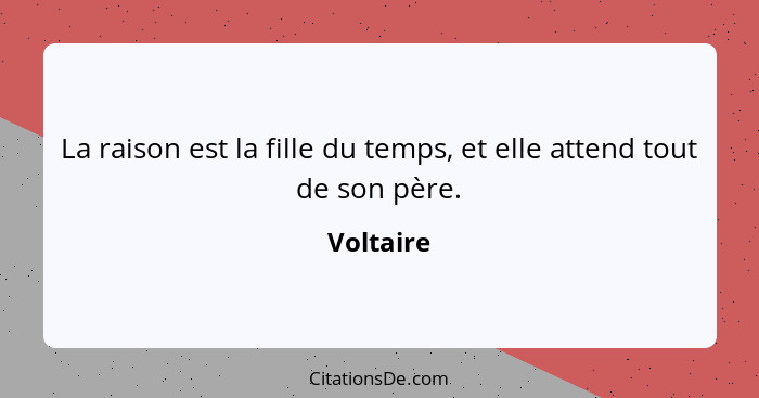 La raison est la fille du temps, et elle attend tout de son père.... - Voltaire