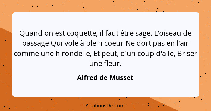 Quand on est coquette, il faut être sage. L'oiseau de passage Qui vole à plein coeur Ne dort pas en l'air comme une hirondelle, Et... - Alfred de Musset