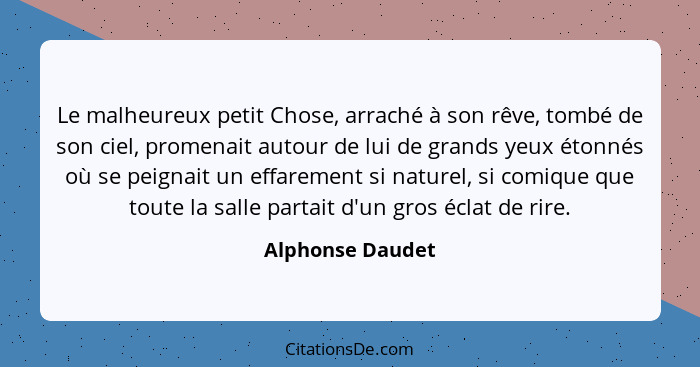 Le malheureux petit Chose, arraché à son rêve, tombé de son ciel, promenait autour de lui de grands yeux étonnés où se peignait un e... - Alphonse Daudet