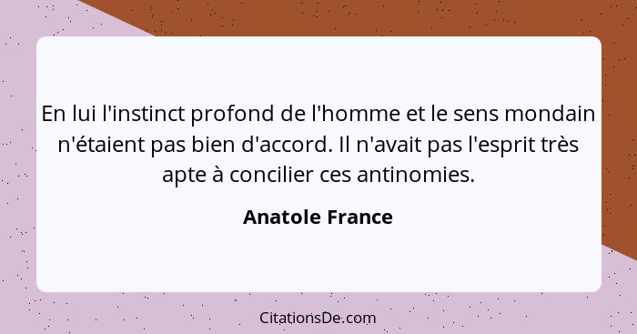 En lui l'instinct profond de l'homme et le sens mondain n'étaient pas bien d'accord. Il n'avait pas l'esprit très apte à concilier ce... - Anatole France