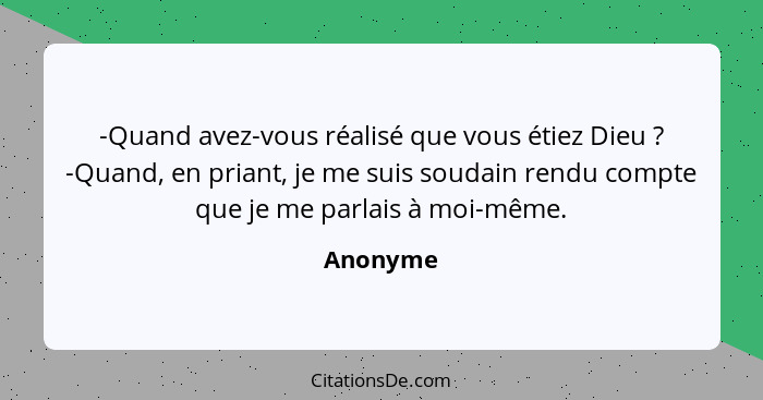 -Quand avez-vous réalisé que vous étiez Dieu ? -Quand, en priant, je me suis soudain rendu compte que je me parlais à moi-même.... - Anonyme