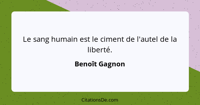 Le sang humain est le ciment de l'autel de la liberté.... - Benoît Gagnon