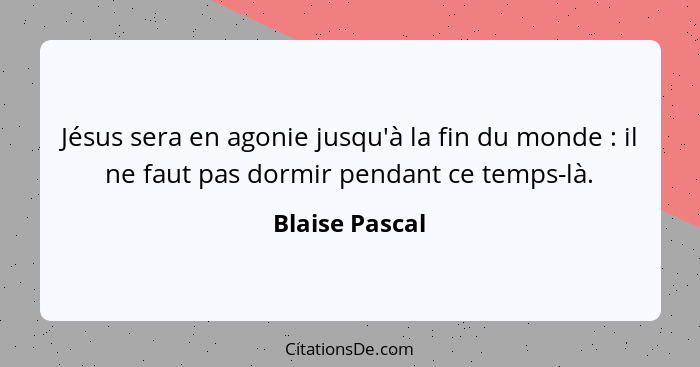 Jésus sera en agonie jusqu'à la fin du monde : il ne faut pas dormir pendant ce temps-là.... - Blaise Pascal