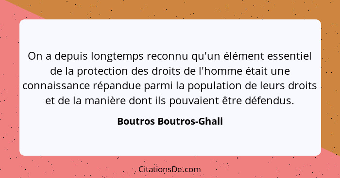 On a depuis longtemps reconnu qu'un élément essentiel de la protection des droits de l'homme était une connaissance répandue p... - Boutros Boutros-Ghali