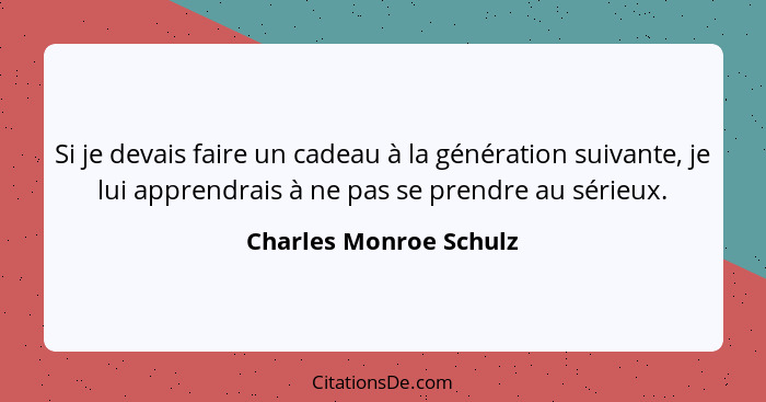 Si je devais faire un cadeau à la génération suivante, je lui apprendrais à ne pas se prendre au sérieux.... - Charles Monroe Schulz