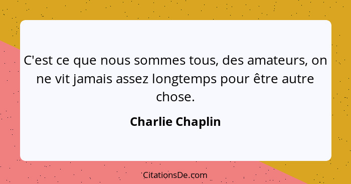 C'est ce que nous sommes tous, des amateurs, on ne vit jamais assez longtemps pour être autre chose.... - Charlie Chaplin