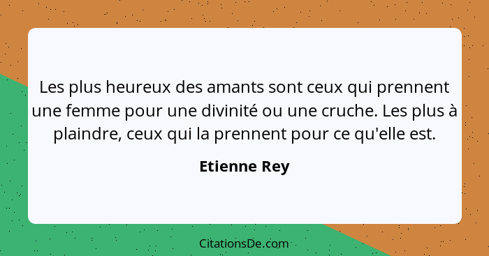 Les plus heureux des amants sont ceux qui prennent une femme pour une divinité ou une cruche. Les plus à plaindre, ceux qui la prennent... - Etienne Rey