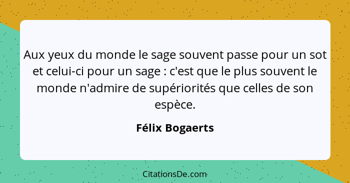 Aux yeux du monde le sage souvent passe pour un sot et celui-ci pour un sage : c'est que le plus souvent le monde n'admire de su... - Félix Bogaerts