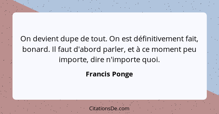 On devient dupe de tout. On est définitivement fait, bonard. Il faut d'abord parler, et à ce moment peu importe, dire n'importe quoi.... - Francis Ponge