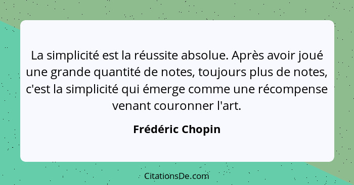 La simplicité est la réussite absolue. Après avoir joué une grande quantité de notes, toujours plus de notes, c'est la simplicité qu... - Frédéric Chopin