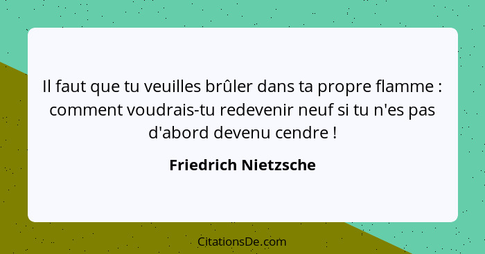 Il faut que tu veuilles brûler dans ta propre flamme : comment voudrais-tu redevenir neuf si tu n'es pas d'abord devenu cen... - Friedrich Nietzsche