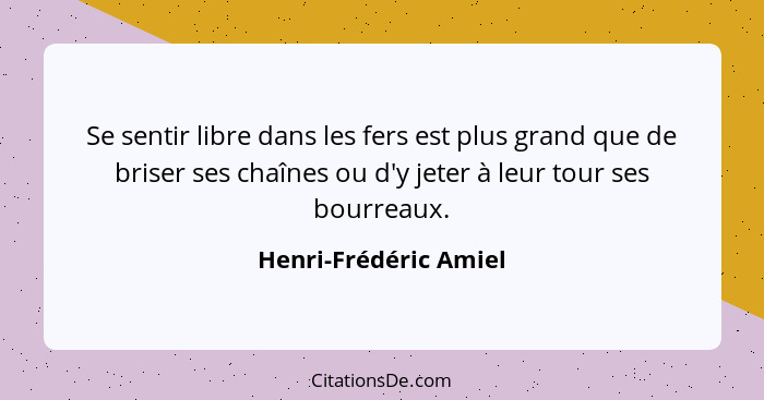 Se sentir libre dans les fers est plus grand que de briser ses chaînes ou d'y jeter à leur tour ses bourreaux.... - Henri-Frédéric Amiel