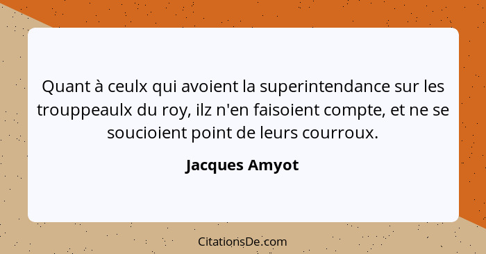 Quant à ceulx qui avoient la superintendance sur les trouppeaulx du roy, ilz n'en faisoient compte, et ne se soucioient point de leurs... - Jacques Amyot