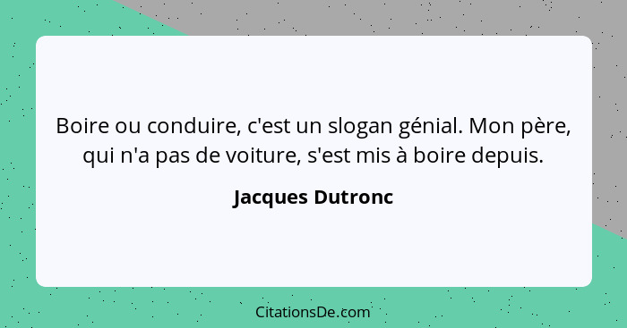 Boire ou conduire, c'est un slogan génial. Mon père, qui n'a pas de voiture, s'est mis à boire depuis.... - Jacques Dutronc