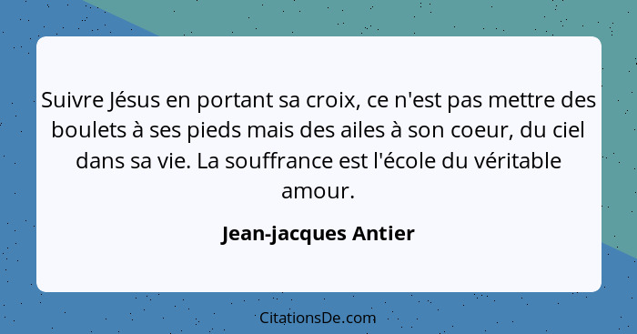 Suivre Jésus en portant sa croix, ce n'est pas mettre des boulets à ses pieds mais des ailes à son coeur, du ciel dans sa vie. L... - Jean-jacques Antier