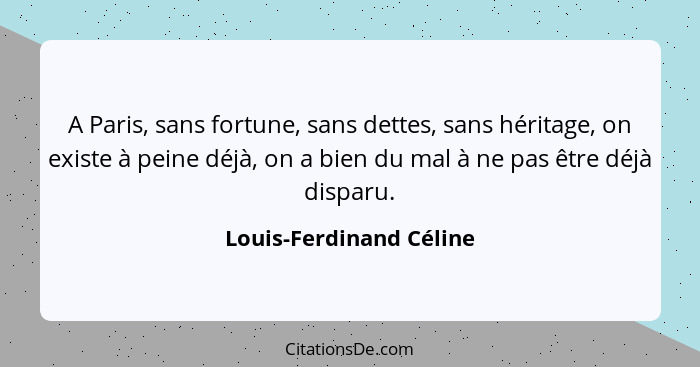 A Paris, sans fortune, sans dettes, sans héritage, on existe à peine déjà, on a bien du mal à ne pas être déjà disparu.... - Louis-Ferdinand Céline