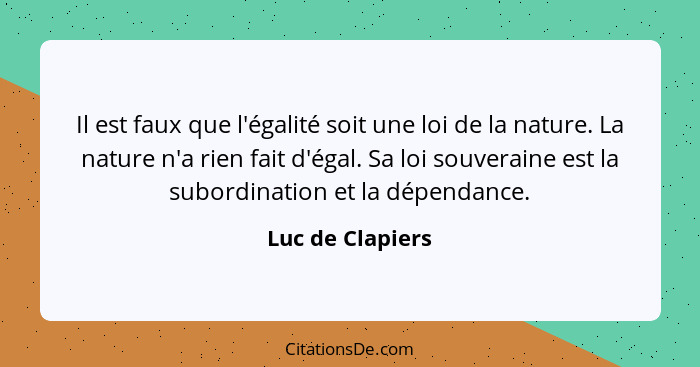 Il est faux que l'égalité soit une loi de la nature. La nature n'a rien fait d'égal. Sa loi souveraine est la subordination et la dé... - Luc de Clapiers