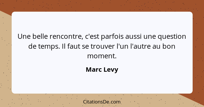 Une belle rencontre, c'est parfois aussi une question de temps. Il faut se trouver l'un l'autre au bon moment.... - Marc Levy