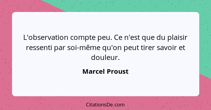 L'observation compte peu. Ce n'est que du plaisir ressenti par soi-même qu'on peut tirer savoir et douleur.... - Marcel Proust