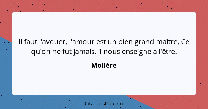 Il faut l'avouer, l'amour est un bien grand maître, Ce qu'on ne fut jamais, il nous enseigne à l'être.... - Molière