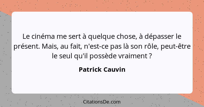 Le cinéma me sert à quelque chose, à dépasser le présent. Mais, au fait, n'est-ce pas là son rôle, peut-être le seul qu'il possède vr... - Patrick Cauvin