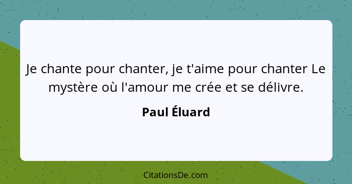 Je chante pour chanter, je t'aime pour chanter Le mystère où l'amour me crée et se délivre.... - Paul Éluard