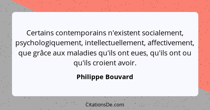 Certains contemporains n'existent socialement, psychologiquement, intellectuellement, affectivement, que grâce aux maladies qu'ils... - Philippe Bouvard