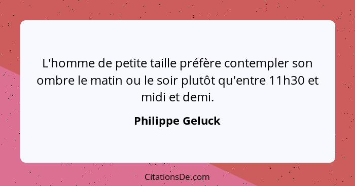 L'homme de petite taille préfère contempler son ombre le matin ou le soir plutôt qu'entre 11h30 et midi et demi.... - Philippe Geluck