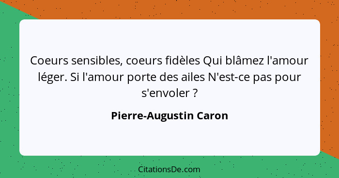 Coeurs sensibles, coeurs fidèles Qui blâmez l'amour léger. Si l'amour porte des ailes N'est-ce pas pour s'envoler ?... - Pierre-Augustin Caron