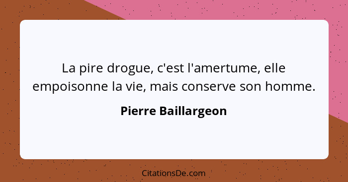 La pire drogue, c'est l'amertume, elle empoisonne la vie, mais conserve son homme.... - Pierre Baillargeon