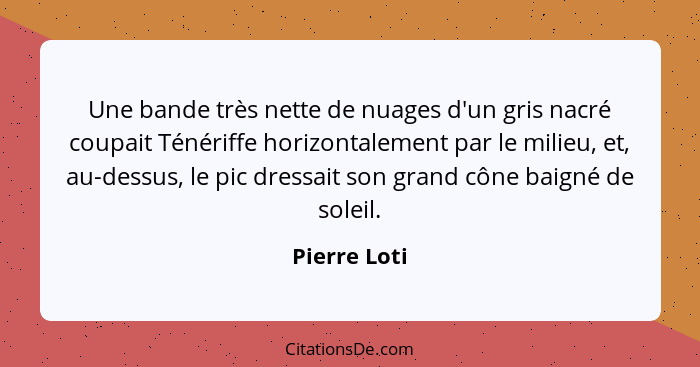 Une bande très nette de nuages d'un gris nacré coupait Ténériffe horizontalement par le milieu, et, au-dessus, le pic dressait son grand... - Pierre Loti