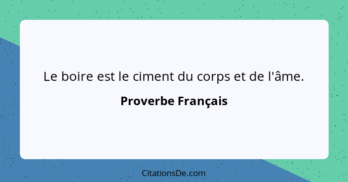 Le boire est le ciment du corps et de l'âme.... - Proverbe Français