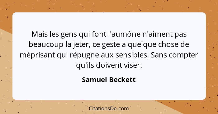 Mais les gens qui font l'aumône n'aiment pas beaucoup la jeter, ce geste a quelque chose de méprisant qui répugne aux sensibles. Sans... - Samuel Beckett