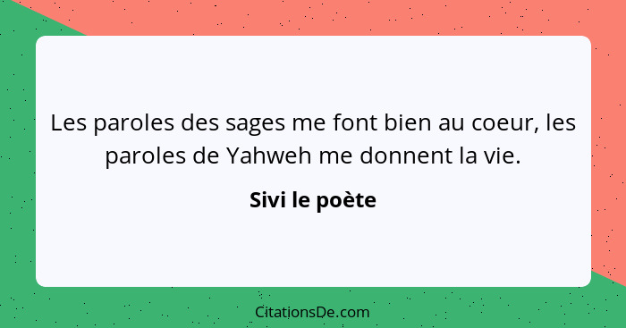 Les paroles des sages me font bien au coeur, les paroles de Yahweh me donnent la vie.... - Sivi le poète