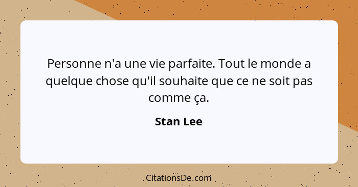 Personne n'a une vie parfaite. Tout le monde a quelque chose qu'il souhaite que ce ne soit pas comme ça.... - Stan Lee